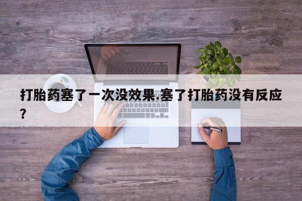 胎停大月份打胎药微信打胎药塞了一次没效果.塞了打胎药没有反应？