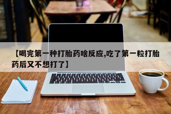 胎停大月份打胎药微信【喝完第一种打胎药啥反应,吃了第一粒打胎药后又不想打了】