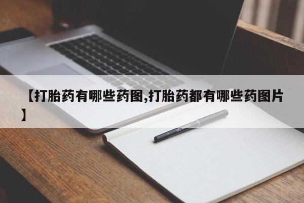 胎停大月份打胎药微信【打胎药有哪些药图,打胎药都有哪些药图片】