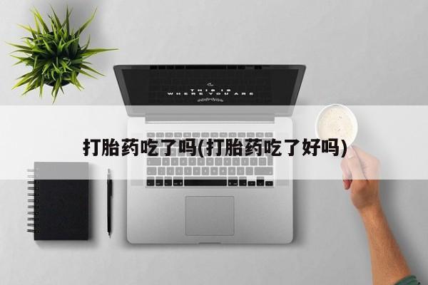 胎停大月份打胎药微信打胎药吃了吗(打胎药吃了好吗)