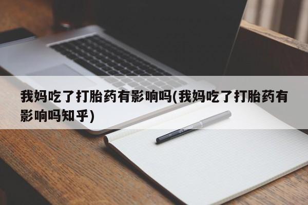 胎停大月份打胎药微信我妈吃了打胎药有影响吗(我妈吃了打胎药有影响吗知乎)