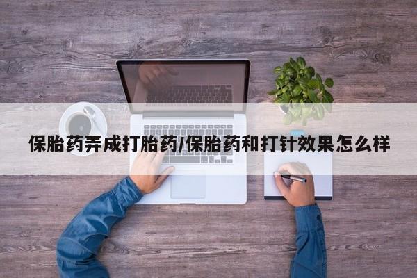胎停大月份打胎药微信保胎药弄成打胎药/保胎药和打针效果怎么样