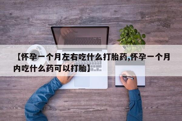 胎停大月份打胎药微信【怀孕一个月左右吃什么打胎药,怀孕一个月内吃什么药可以打胎】