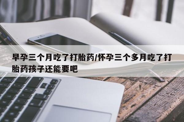 胎停大月份打胎药微信早孕三个月吃了打胎药/怀孕三个多月吃了打胎药孩子还能要吧