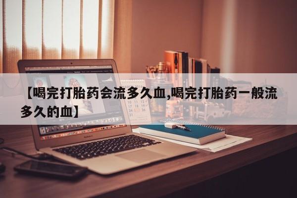 胎停大月份打胎药微信【喝完打胎药会流多久血,喝完打胎药一般流多久的血】
