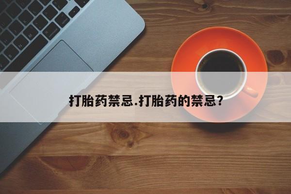 胎停大月份打胎药微信打胎药禁忌.打胎药的禁忌？