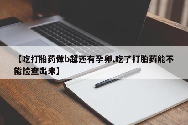 胎停大月份打胎药微信【吃打胎药做b超还有孕卵,吃了打胎药能不能检查出来】