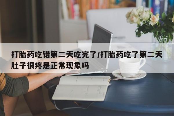 胎停大月份打胎药微信打胎药吃错第二天吃完了/打胎药吃了第二天肚子很疼是正常现象吗