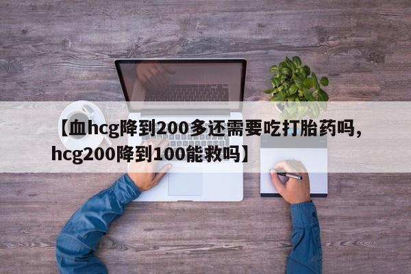 胎停大月份打胎药微信【血hcg降到200多还需要吃打胎药吗,hcg200降到100能救吗】
