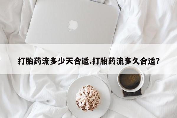 胎停大月份打胎药微信打胎药流多少天合适.打胎药流多久合适？