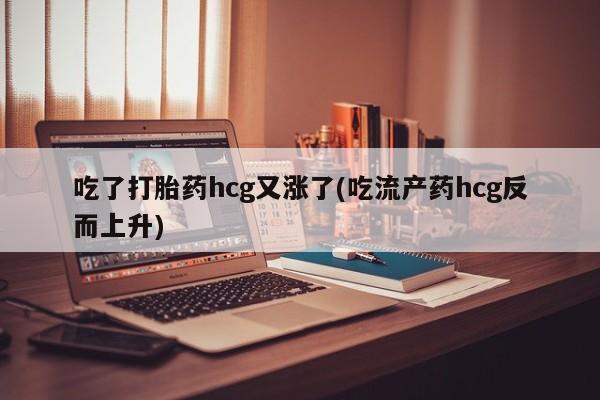 胎停大月份打胎药微信吃了打胎药hcg又涨了(吃流产药hcg反而上升)