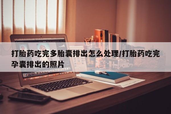 胎停大月份打胎药微信打胎药吃完多胎囊排出怎么处理/打胎药吃完孕囊排出的照片