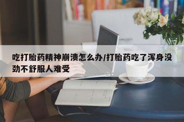 胎停大月份打胎药微信吃打胎药精神崩溃怎么办/打胎药吃了浑身没劲不舒服人难受