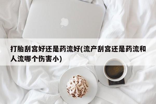胎停大月份打胎药微信打胎刮宫好还是药流好(流产刮宫还是药流和人流哪个伤害小)