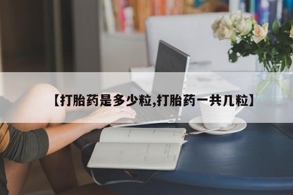 胎停大月份打胎药微信【打胎药是多少粒,打胎药一共几粒】