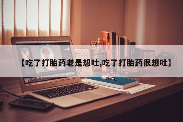 胎停大月份打胎药微信【吃了打胎药老是想吐,吃了打胎药很想吐】