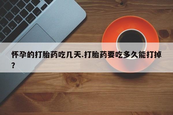胎停大月份打胎药微信怀孕的打胎药吃几天.打胎药要吃多久能打掉?