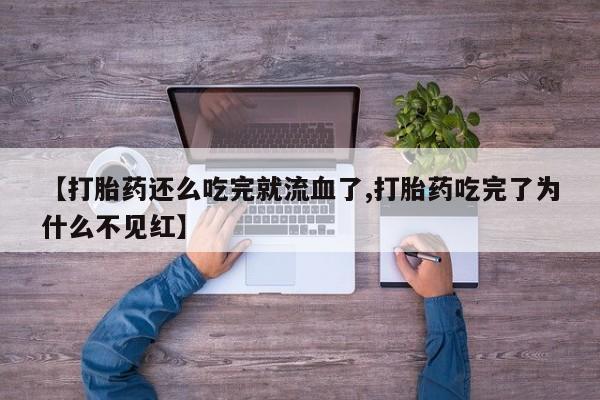 胎停大月份打胎药微信【打胎药还么吃完就流血了,打胎药吃完了为什么不见红】