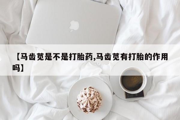 胎停大月份打胎药微信【马齿苋是不是打胎药,马齿苋有打胎的作用吗】