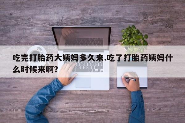 胎停大月份打胎药微信吃完打胎药大姨妈多久来.吃了打胎药姨妈什么时候来啊？