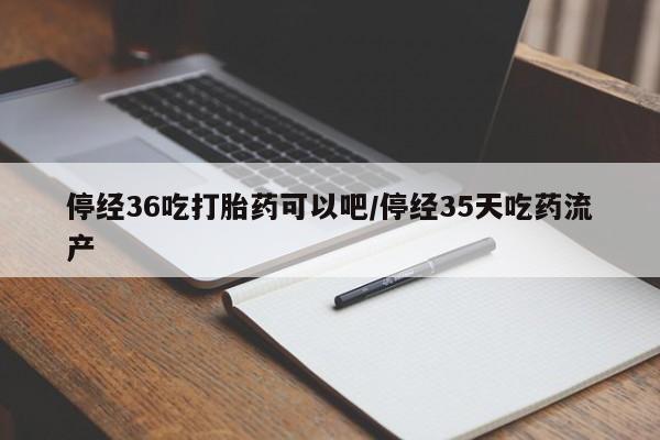 胎停大月份打胎药微信停经36吃打胎药可以吧/停经35天吃药流产