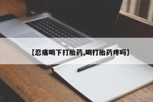 胎停大月份打胎药微信【忍痛喝下打胎药,喝打胎药疼吗】
