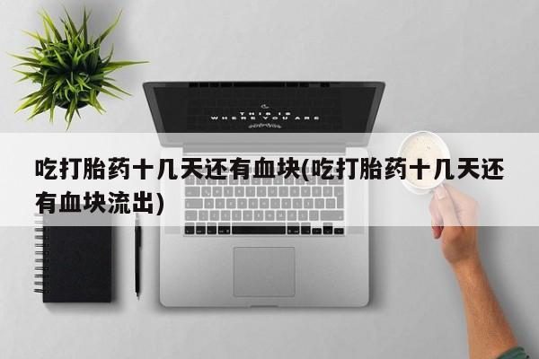 胎停大月份打胎药微信吃打胎药十几天还有血块(吃打胎药十几天还有血块流出)