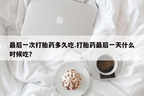 胎停大月份打胎药微信最后一次打胎药多久吃.打胎药最后一天什么时候吃？