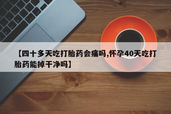 胎停大月份打胎药微信【四十多天吃打胎药会痛吗,怀孕40天吃打胎药能掉干净吗】