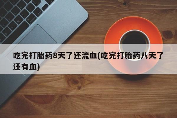 胎停大月份打胎药微信吃完打胎药8天了还流血(吃完打胎药八天了还有血)