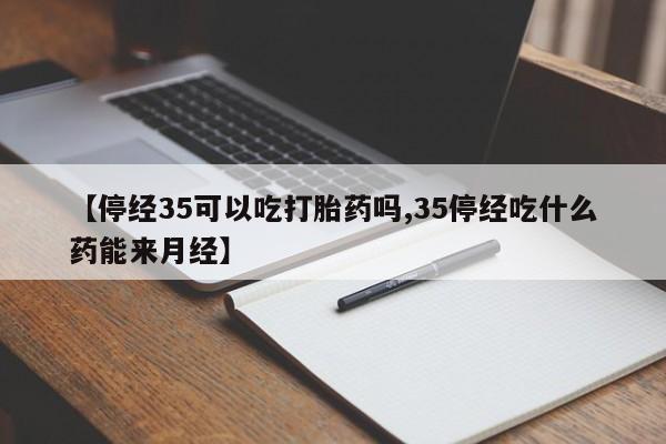 胎停大月份打胎药微信【停经35可以吃打胎药吗,35停经吃什么药能来月经】
