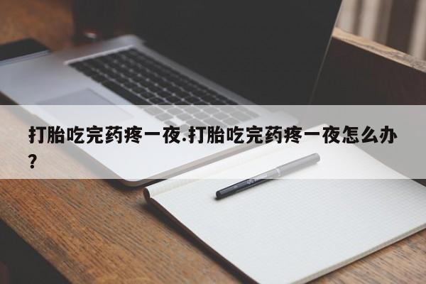 胎停大月份打胎药微信打胎吃完药疼一夜.打胎吃完药疼一夜怎么办？