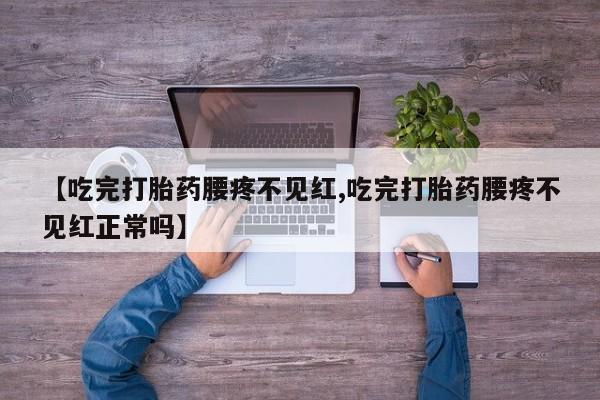 胎停大月份打胎药微信【吃完打胎药腰疼不见红,吃完打胎药腰疼不见红正常吗】