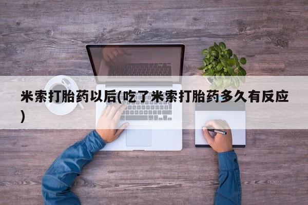 胎停大月份打胎药微信米索打胎药以后(吃了米索打胎药多久有反应)
