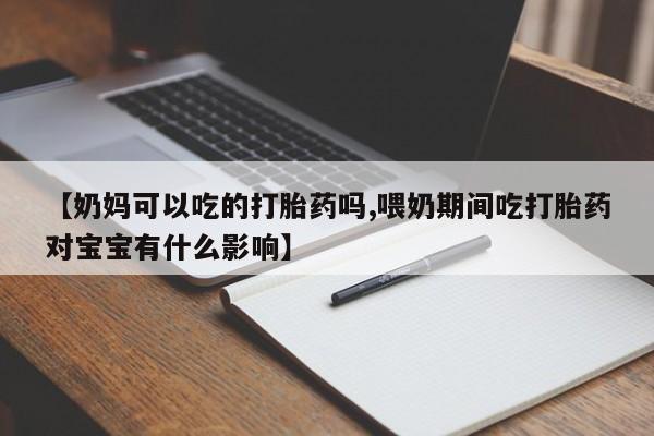 胎停大月份打胎药微信【奶妈可以吃的打胎药吗,喂奶期间吃打胎药对宝宝有什么影响】