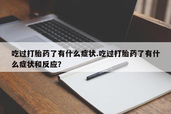 胎停大月份打胎药微信吃过打胎药了有什么症状.吃过打胎药了有什么症状和反应？