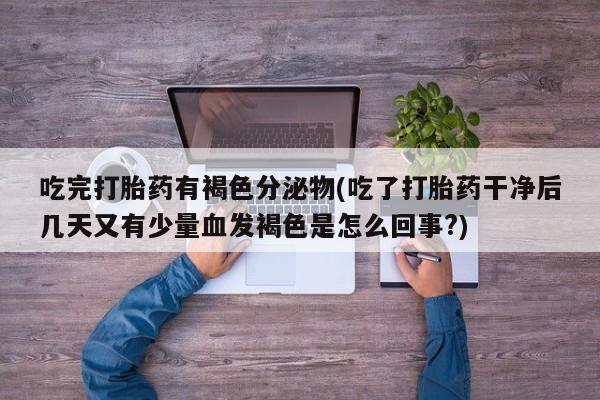 胎停大月份打胎药微信吃完打胎药有褐色分泌物(吃了打胎药干净后几天又有少量血发褐色是怎么回事?)