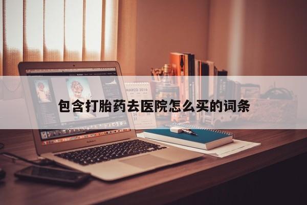 胎停大月份打胎药微信包含打胎药去医院怎么买的词条