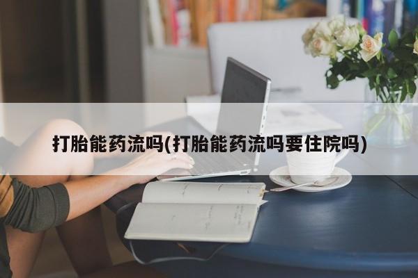 胎停大月份打胎药微信打胎能药流吗(打胎能药流吗要住院吗)