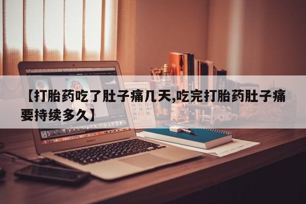 胎停大月份打胎药微信【打胎药吃了肚子痛几天,吃完打胎药肚子痛要持续多久】