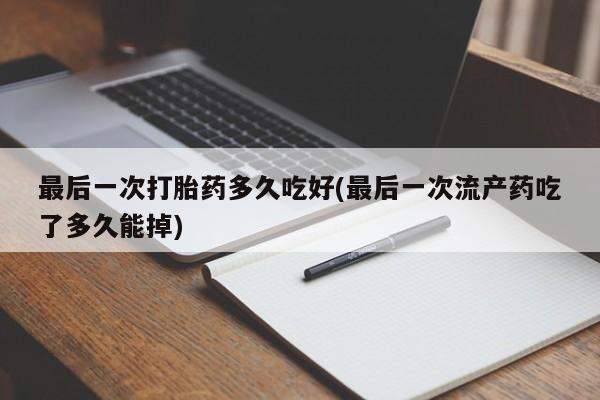胎停大月份打胎药微信最后一次打胎药多久吃好(最后一次流产药吃了多久能掉)