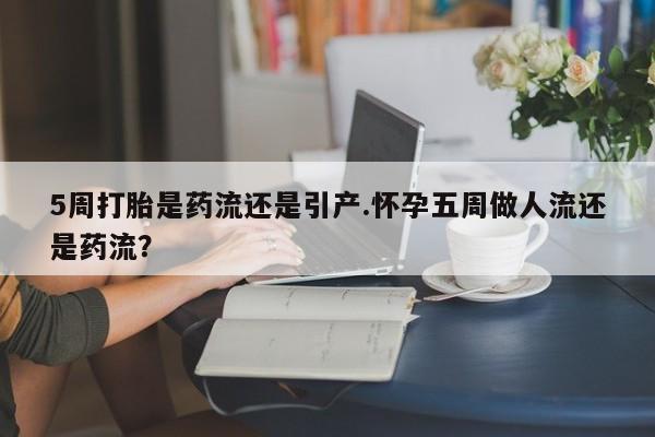 胎停大月份打胎药微信5周打胎是药流还是引产.怀孕五周做人流还是药流?
