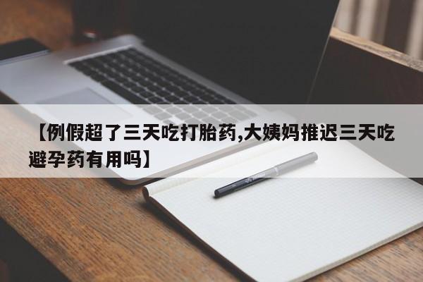 胎停大月份打胎药微信【例假超了三天吃打胎药,大姨妈推迟三天吃避孕药有用吗】