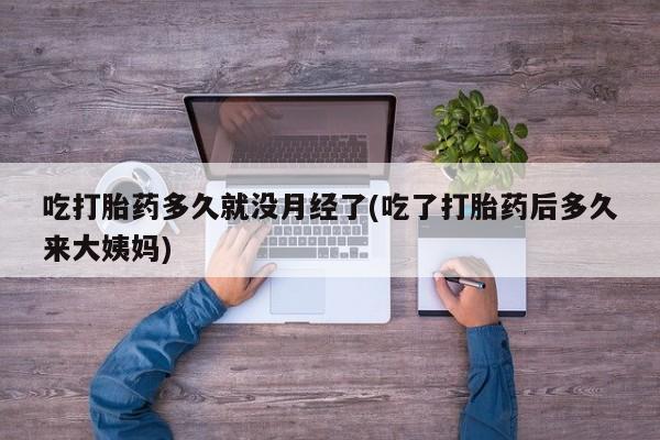 胎停大月份打胎药微信吃打胎药多久就没月经了(吃了打胎药后多久来大姨妈)