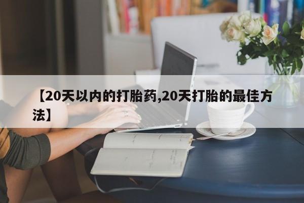 胎停大月份打胎药微信【20天以内的打胎药,20天打胎的最佳方法】