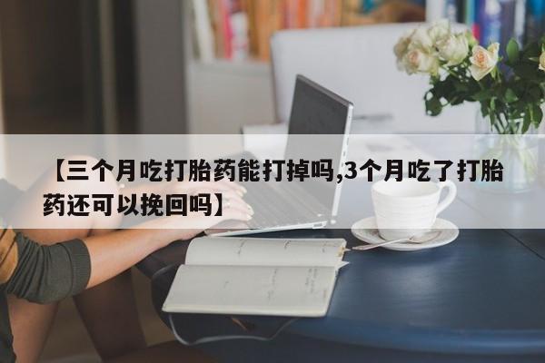 胎停大月份打胎药微信【三个月吃打胎药能打掉吗,3个月吃了打胎药还可以挽回吗】