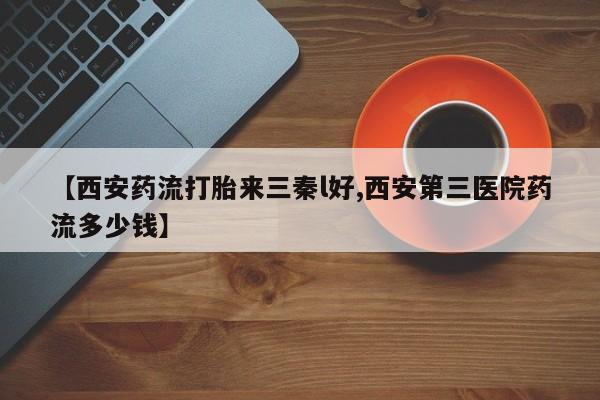 胎停大月份打胎药微信【西安药流打胎来三秦l好,西安第三医院药流多少钱】