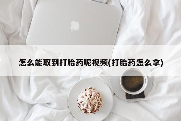 胎停大月份打胎药微信怎么能取到打胎药呢视频(打胎药怎么拿)
