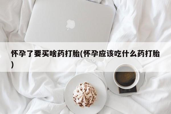 胎停大月份打胎药微信怀孕了要买啥药打胎(怀孕应该吃什么药打胎)