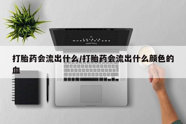 胎停大月份打胎药微信打胎药会流出什么/打胎药会流出什么颜色的血